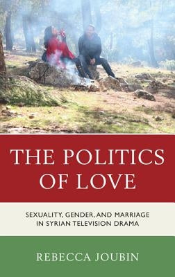 The Politics of Love: Sexuality, Gender, and Marriage in Syrian Television Drama by Joubin, Rebecca