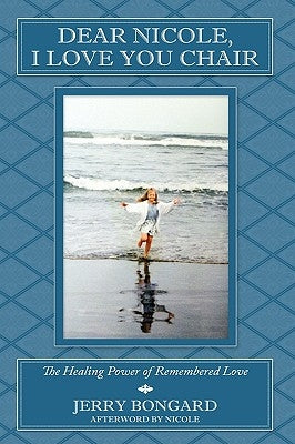 Dear Nicole, I Love You Chair: The Healing Power of Remembered Love by Bongard, Jerry
