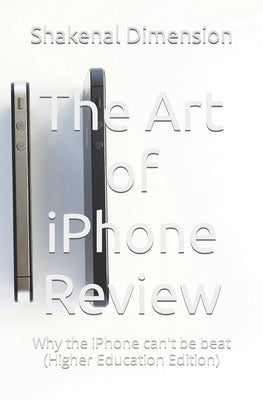 The Art of iPhone Review: Why the iPhone can't be beat (Higher Education Edition) by Dimension, Shakenal D. G.