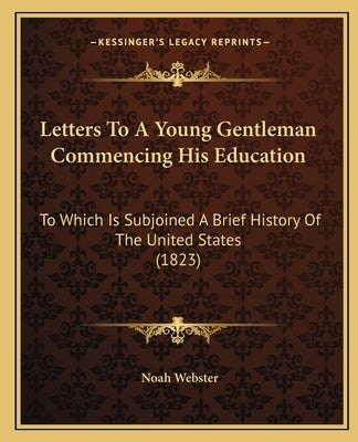 Letters to a Young Gentleman Commencing His Education: To Which Is Subjoined a Brief History of the United States (1823) by Webster, Noah