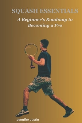 Squash Essentials: A Beginner's Roadmap to Becoming a Pro by Justin, Jennifer
