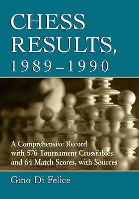 Chess Results, 1989-1990: A Comprehensive Record with 576 Tournament Crosstables and 64 Match Scores, with Sources by Di Felice, Gino