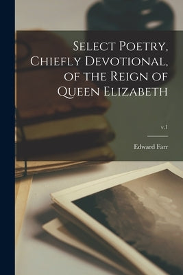 Select Poetry, Chiefly Devotional, of the Reign of Queen Elizabeth; v.1 by Farr, Edward