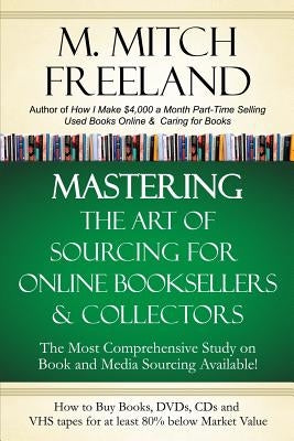 Mastering the Art of Sourcing for Online Booksellers & Collectors: How to Buy Books, DVDs & CDs for at least 80% Below Market Value: Sell on AMAZON, e by Freeland, M. Mitch
