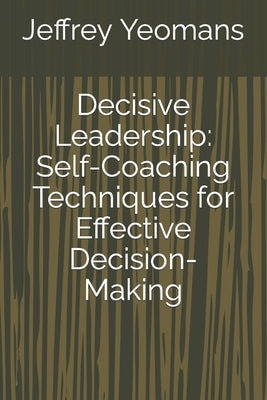 Decisive Leadership: Self-Coaching Techniques for Effective Decision-Making by Yeomans, Jeffrey