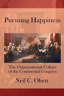 Pursuing Happiness: The Organizational Culture of the Continental Congress by Olsen, Neil C.