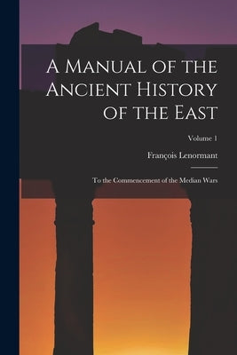 A Manual of the Ancient History of the East: To the Commencement of the Median Wars; Volume 1 by Lenormant, François