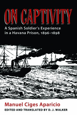 On Captivity: A Spanish Soldier's Experience in a Havana Prison, 1896-1898 by Ciges Aparicio, Manuel