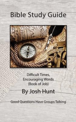 Bible Study Guide -- Difficult Times, Encouraging Words (Book of Job): Good Questions Have Small Groups Talking by Hunt, Josh