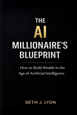 The AI Millionaires Blueprint: How to Build Wealth in the Age of Artificial Intelligence by Lyon, Seth J.