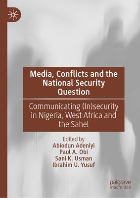 Media, Conflicts and the National Security Question: Communicating (In)Security in Nigeria, West Africa and the Sahel by Adeniyi, Abiodun