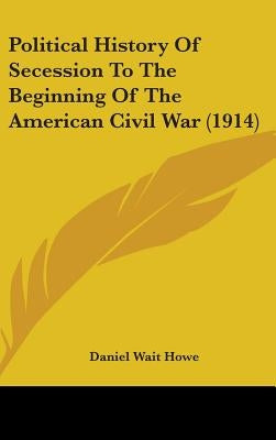 Political History Of Secession To The Beginning Of The American Civil War (1914) by Howe, Daniel Wait