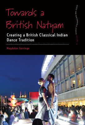 Towards a British Natyam: Creating a British Classical Indian Dance Tradition by Gorringe, Magdalen
