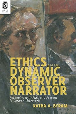 Ethics and the Dynamic Observer Narrator: Reckoning with Past and Present in German Literature by Byram, Katra a.