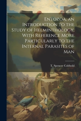 Entozoa, an Introduction to the Study of Helminthology, With Reference More Particularly to the Internal Parasites of Man by Cobbold, T. Spencer (Thomas Spencer)