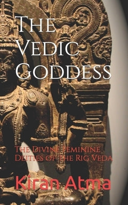The Vedic Goddess: The Divine Feminine Deities of the Rig Veda by Ponnappan, Jai Krishna