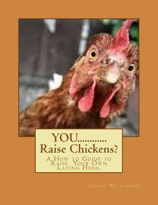 YOU............Raise Chickens?: A How to Guide to Raise Laying Hens. by Willamson, Justin S.
