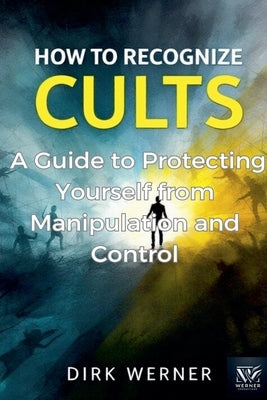 How to Recognize Cults: A Guide to Protecting Yourself from Manipulation and Control by Werner, Dirk