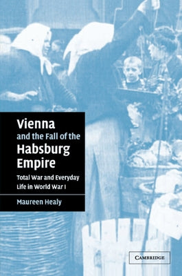 Vienna and the Fall of the Habsburg Empire: Total War and Everyday Life in World War I by Healy, Maureen