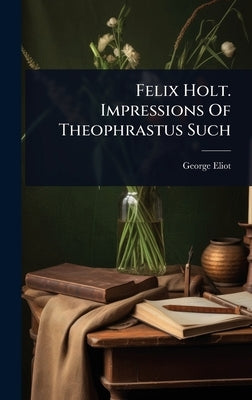 Felix Holt. Impressions Of Theophrastus Such by Eliot, George