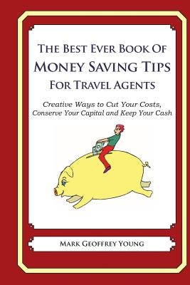 The Best Ever Book of Money Saving Tips for Travel Agents: Creative Ways to Cut Your Costs, Conserve Your Capital And Keep Your Cash by Young, Mark Geoffrey