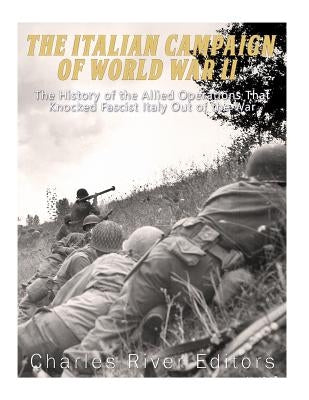 The Italian Campaign of World War II: The History of the Allied Operations that Knocked Fascist Italy Out of the War by Charles River Editors