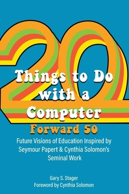 Twenty Things to Do with a Computer Forward 50: Future Visions of Education Inspired by Seymour Papert and Cynthia Solomon's Seminal Work by Stager, Gary S.