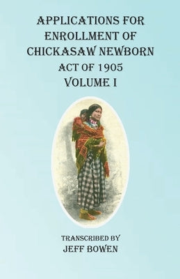 Applications For Enrollment of Chickasaw Newborn Act of 1905 Volume I by Bowen, Jeff