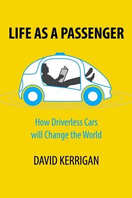 Life as a Passenger: How Driverless Cars Will Change the World by Kerrigan, David