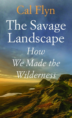 The Savage Landscape: How We Made the Wilderness by Flyn, Cal