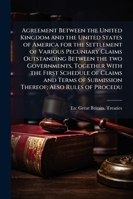 Agreement Between the United Kingdom and the United States of America for the Settlement of Various Pecuniary Claims Outstanding Between the two Gover by Great Britain Treaties, Etc