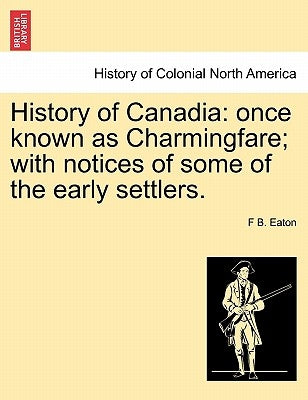 History of Canadia: Once Known as Charmingfare; With Notices of Some of the Early Settlers. by Eaton, F. B.