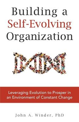 Building a Self-Evolving Organization: Leveraging Evolution to Prosper in an Environment of Constant Change by Winder, John a.