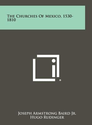 The Churches Of Mexico, 1530-1810 by Baird, Joseph Armstrong, Jr.