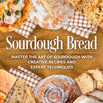 Sourdough Bread: Master the Art of Sourdough with Creative Recipes and Expert Techniques: Bread Recipes by Kent, David