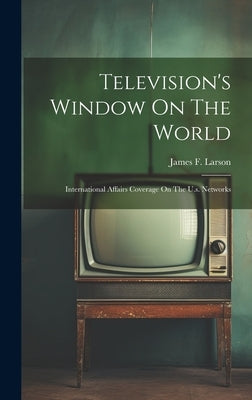 Television's Window On The World: International Affairs Coverage On The U.s. Networks by Larson, James F.