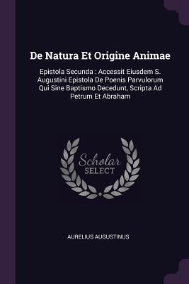 De Natura Et Origine Animae: Epistola Secunda: Accessit Eiusdem S. Augustini Epistola De Poenis Parvulorum Qui Sine Baptismo Decedunt, Scripta Ad P by Augustinus, Aurelius