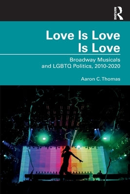 Love Is Love Is Love: Broadway Musicals and LGBTQ Politics, 2010-2020 by Thomas, Aaron C.