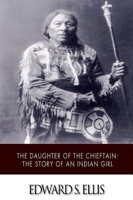 The Daughter of the Chieftain: The Story of an Indian Girl by Ellis, Edward S.