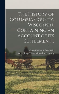 The History of Columbia County, Wisconsin, Containing an Account of Its Settlement .. by Butterfield, Consul Willshire 1824-1