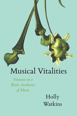 Musical Vitalities: Ventures in a Biotic Aesthetics of Music by Watkins, Holly
