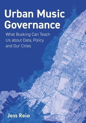 Urban Music Governance: What Busking Can Teach Us about Data, Policy and Our Cities by Reia, Jess