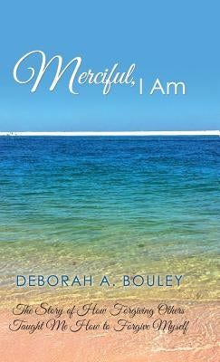 Merciful, I Am: The Story of How Forgiving Others Taught Me How to Forgive Myself by Bouley, Deborah a.
