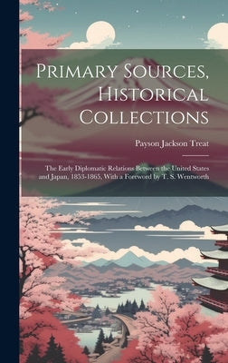 Primary Sources, Historical Collections: The Early Diplomatic Relations Between the United States and Japan, 1853-1865, With a Foreword by T. S. Wentw by Treat, Payson Jackson