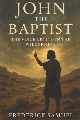 John the Baptist: The Voice Crying in the Wilderness by Samuel, Frederick