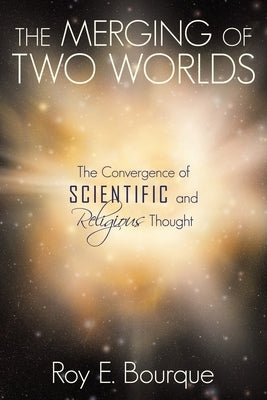The Merging of Two Worlds: The Convergence of Scientific and Religious Thought by Bourque, Roy E.