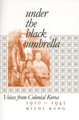 Under the Black Umbrella: Voices from Colonial Korea, 1910-1945 by Kang, Hildi