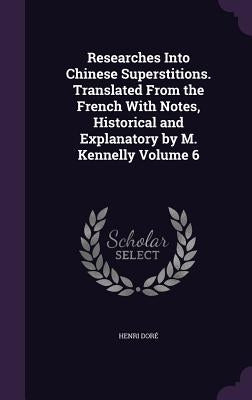 Researches Into Chinese Superstitions. Translated From the French With Notes, Historical and Explanatory by M. Kennelly Volume 6 by Doré, Henri