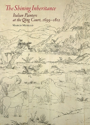 The Shining Inheritance: Italian Painters at the Qing Court, 1699-1812 by Musillo, Marco