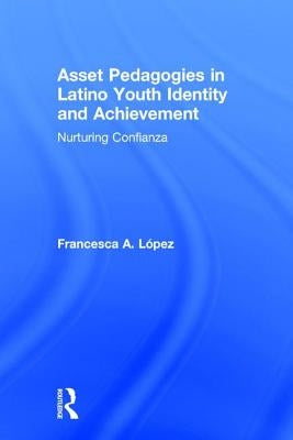 Asset Pedagogies in Latino Youth Identity and Achievement: Nurturing Confianza by López, Francesca A.